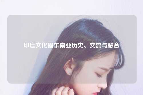 印度文化圈东南亚历史、交流与融合